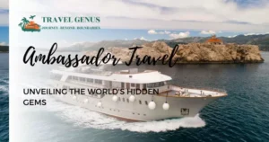 Ambassador Travel: Unveiling the World's Hidden Gems